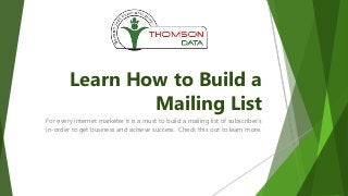 Learn How to Build a 
Mailing List 
For every internet marketer it is a must to build a mailing list of subscriber’s 
in-order to get business and achieve success. Check this out to learn more. 
 