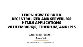 LEARN HOW TO BUILD  
DECENTRALIZED AND SERVERLESS  
HTML5 APPLICATIONS  
WITH EMBARKJS, ETHEREUM, AND IPFS
November 11th 2017 – Codemotion, Milan
A l e s s a n d r o C o n f e t t i
 