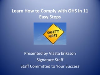 Learn How to Comply with OHS in 11
            Easy Steps




     Presented by Vlasta Eriksson
            Signature Staff
   Staff Committed to Your Success
 