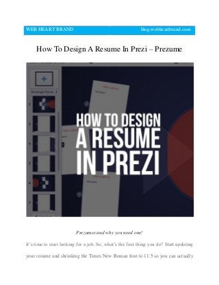 WEB HEART BRAND blog.webheartbrand.com
How To Design A Resume In Prezi – Prezume
Prezumes and why you need one!
It’s time to start looking for a job. So, what’s the first thing you do? Start updating
your resume and shrinking the Times New Roman font to 11.5 so you can actually
 