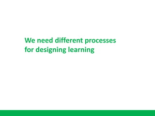 We need different processes
for designing learning
 