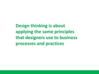 Design thinking is about
applying the same principles
that designers use to business
processes and practices
 