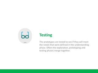 Testing
The prototypes are tested to see if they will meet
the needs that were defined in the understanding
phase. Often the exploration, prototyping and
testing phases merge together.
 