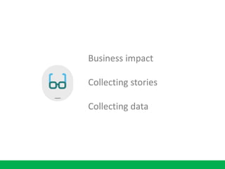 Business impact
Collecting stories
Collecting data
 