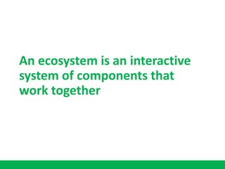 An ecosystem is an interactive
system of components that
work together
 