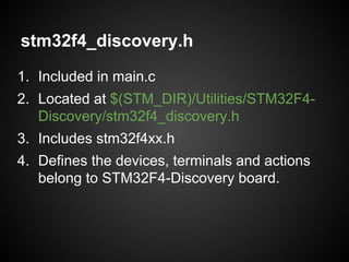 stm32f4_discovery.h
1. Included in main.c
2. Located at $(STM_DIR)/Utilities/STM32F4-
Discovery/stm32f4_discovery.h
3. Includes stm32f4xx.h
4. Defines the devices, terminals and actions
belong to STM32F4-Discovery board.
 
