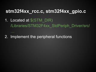 stm32f4xx_rcc.c, stm32f4xx_gpio.c
1. Located at $(STM_DIR)
/Libraries/STM32F4xx_StdPeriph_Driver/src/
…
2. Implement the peripheral functions
 