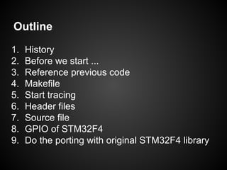 Outline
1. History
2. Before we start ...
3. Reference previous code
4. Makefile
5. Start tracing
6. Header files
7. Source file
8. GPIO of STM32F4
9. Do the porting with original STM32F4 library
 