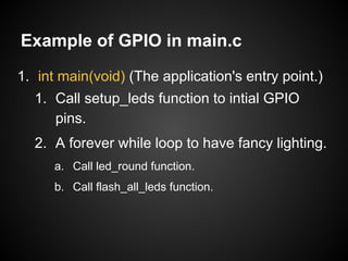 Example of GPIO in main.c
1. int main(void) (The application's entry point.)
1. Call setup_leds function to intial GPIO
pins.
2. A forever while loop to have fancy lighting.
a. Call led_round function.
b. Call flash_all_leds function.
 