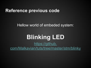 Reference previous code
Hellow world of embeded system:
Blinking LED
https://github.
com/Malkavian/tuts/tree/master/stm/blinky
 