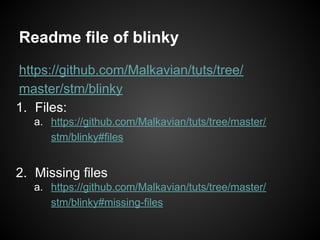 Readme file of blinky
https://github.com/Malkavian/tuts/tree/
master/stm/blinky
1. Files:
a. https://github.com/Malkavian/tuts/tree/master/
stm/blinky#files
2. Missing files
a. https://github.com/Malkavian/tuts/tree/master/
stm/blinky#missing-files
 