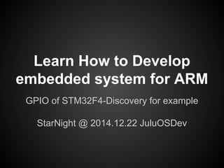 Learn How to Develop
embedded system for ARM
GPIO of STM32F4-Discovery for example
StarNight @ 2014.12.22 JuluOSDev
 
