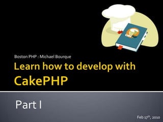 Learn how to develop withCakePHP Boston PHP : Michael Bourque Part I Feb 17th, 2010 