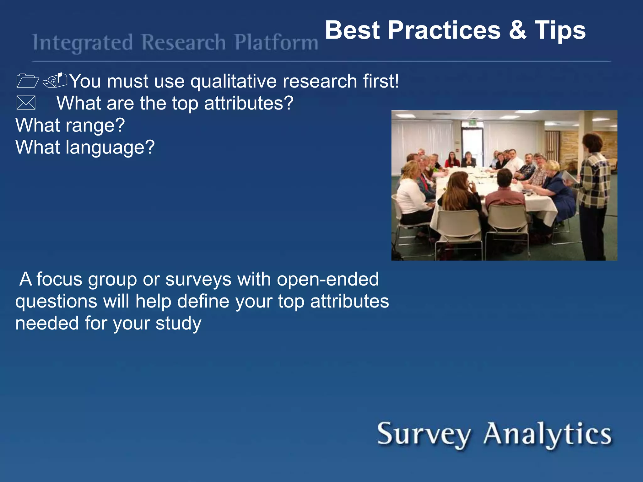 You must use qualitative research first!
What are the top attributes?
What range?
What language?
A focus group or surveys with open-ended
questions will help define your top attributes
needed for your study
Best Practices & Tips
 