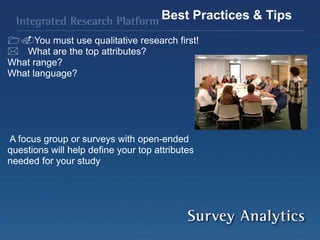 You must use qualitative research first!
What are the top attributes?
What range?
What language?
A focus group or surveys with open-ended
questions will help define your top attributes
needed for your study
Best Practices & Tips
 