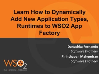 Software Engineer
Pirinthapan Mahendran
Learn How to Dynamically
Add New Application Types,
Runtimes to WSO2 App
Factory
Software Engineer
Danushka Fernando
1
 