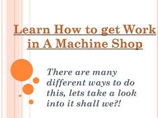 Learn How to get Work
  in A Machine Shop

    There are many
    different ways to do
    this, lets take a look
    into it shall we?!
 