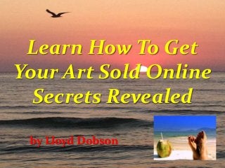 Learn How To Get
Your Art Sold Online
Secrets Revealed
by Lloyd Dobson
 