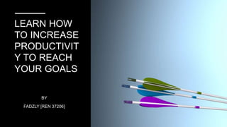 LEARN HOW
TO INCREASE
PRODUCTIVIT
Y TO REACH
YOUR GOALS
BY
FADZLY [REN 37206]
 