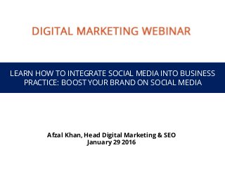 LEARN HOW TO INTEGRATE SOCIAL MEDIA INTO BUSINESS
PRACTICE: BOOST YOUR BRAND ON SOCIAL MEDIA
Afzal Khan, Head Digital Marketing & SEO
January 29 2016
 