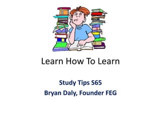 Learn How To Learn
Study Tips S65
Bryan Daly, Founder FEG
 