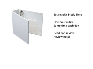 Set regular Study Time
One hour a day
Same time each day
Read and review
Review notes
 