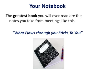 Your Notebook
The greatest book you will ever read are the
notes you take from meetings like this.
“What Flows through you Sticks To You”
 