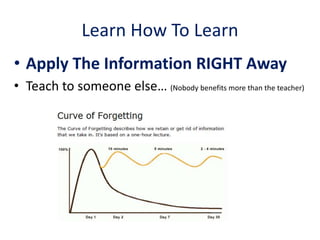 Learn How To Learn
• Apply The Information RIGHT Away
• Teach to someone else… (Nobody benefits more than the teacher)
 