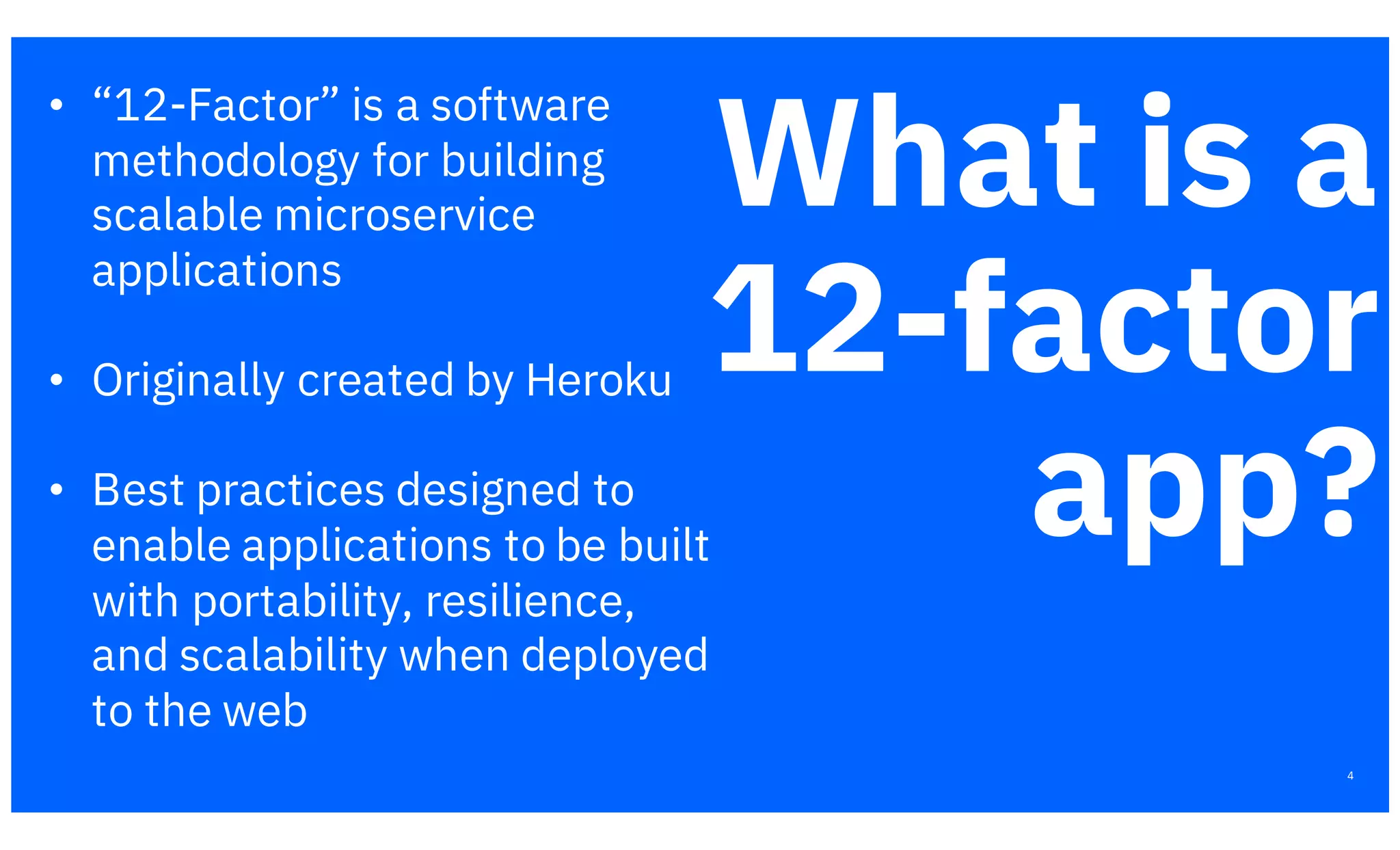4
What is a
12-factor
app?
https://12factor.net/
• “12-Factor” is a software
methodology for building
scalable microservice
applications
• Originally created by Heroku
• Best practices designed to
enable applications to be built
with portability, resilience,
and scalability when deployed
to the web
 