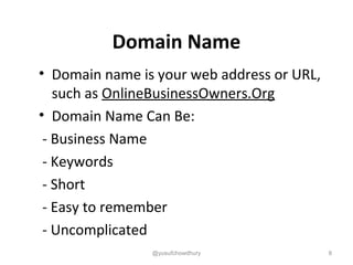 Domain Name
• Domain name is your web address or URL,
such as OnlineBusinessOwners.Org
• Domain Name Can Be:
- Business Name
- Keywords
- Short
- Easy to remember
- Uncomplicated
@yusufchowdhury 8
 