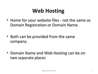 Web Hosting
• Home for your website files - not the same as
Domain Registration or Domain Name.
• Both can be provided from the same
company.
• Domain Name and Web Hosting can be on
two separate places
@yusufchowdhury 9
 