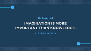 Be Inspired
IMAGINATION IS MORE
IMPORTANT THAN KNOWLEDGE.
ALBERT EINSTEIN
 