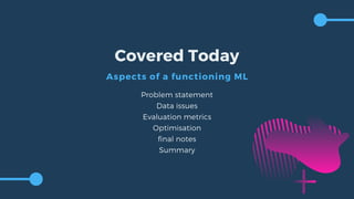 Covered Today
Aspects of a functioning ML
Problem statement
Data issues
Evaluation metrics
Optimisation
final notes
Summary
 
