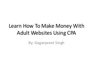 Learn How To Make Money With
Adult Websites Using CPA
By: Gaganpreet Singh

 