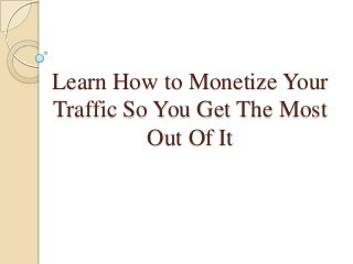 Learn How to Monetize Your
Traffic So You Get The Most
          Out Of It
 