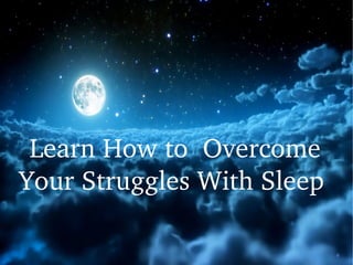 Learn How to  Overcome 
Your Struggles With Sleep 
 