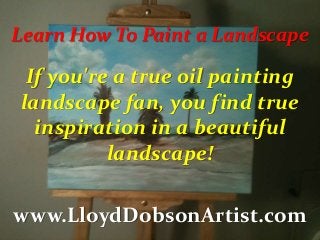 If you're a true oil painting
landscape fan, you find true
inspiration in a beautiful
landscape!
www.LloydDobsonArtist.com
Learn How To Paint a Landscape
 