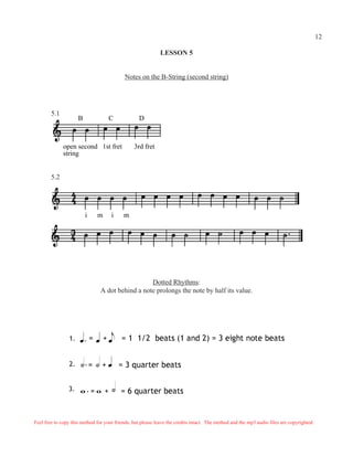 LESSON 5
Notes on the B-String (second string)
Dotted Rhythms:
A dot behind a note prolongs the note by half its value.
12
B C D
open second 1st fret 3rd fret
string
i m i m
5.1
5.2
Feel free to copy this method for your friends, but please leave the credits intact. The method and the mp3 audio files are copyrighted.
 