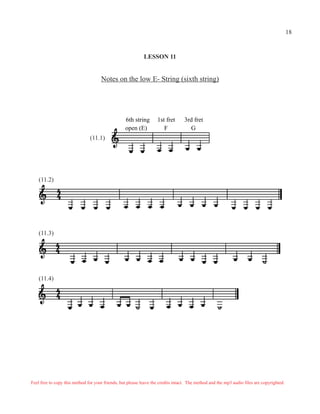 LESSON 11
Notes on the low E- String (sixth string)
(11.2)
(11.3)
(11.4)
6th string 1st fret 3rd fret
open (E) F G
(11.1)
Feel free to copy this method for your friends, but please leave the credits intact. The method and the mp3 audio files are copyrighted.
18
 