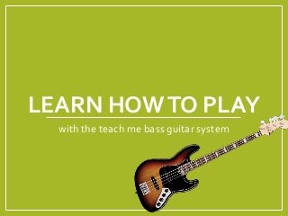 LEARN HOWTO PLAY
with the teach me bass guitar system
 