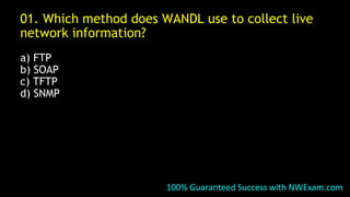 01. Which method does WANDL use to collect live
network information?
a) FTP
b) SOAP
c) TFTP
d) SNMP
100% Guaranteed Success with NWExam.com
 