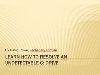 By David Rowe, Techability.com.au

LEARN HOW TO RESOLVE AN
UNDETECTABLE C: DRIVE
 