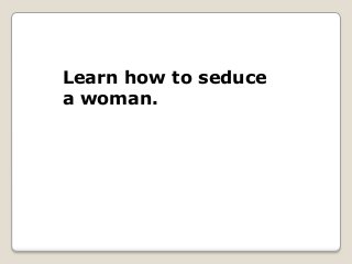 Learn how to seduce
a woman.
 