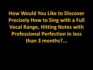 How Would You Like to Discover Precisely How to Sing with a Full Vocal Range, Hitting Notes with Professional Perfection in less than 3 months?...  