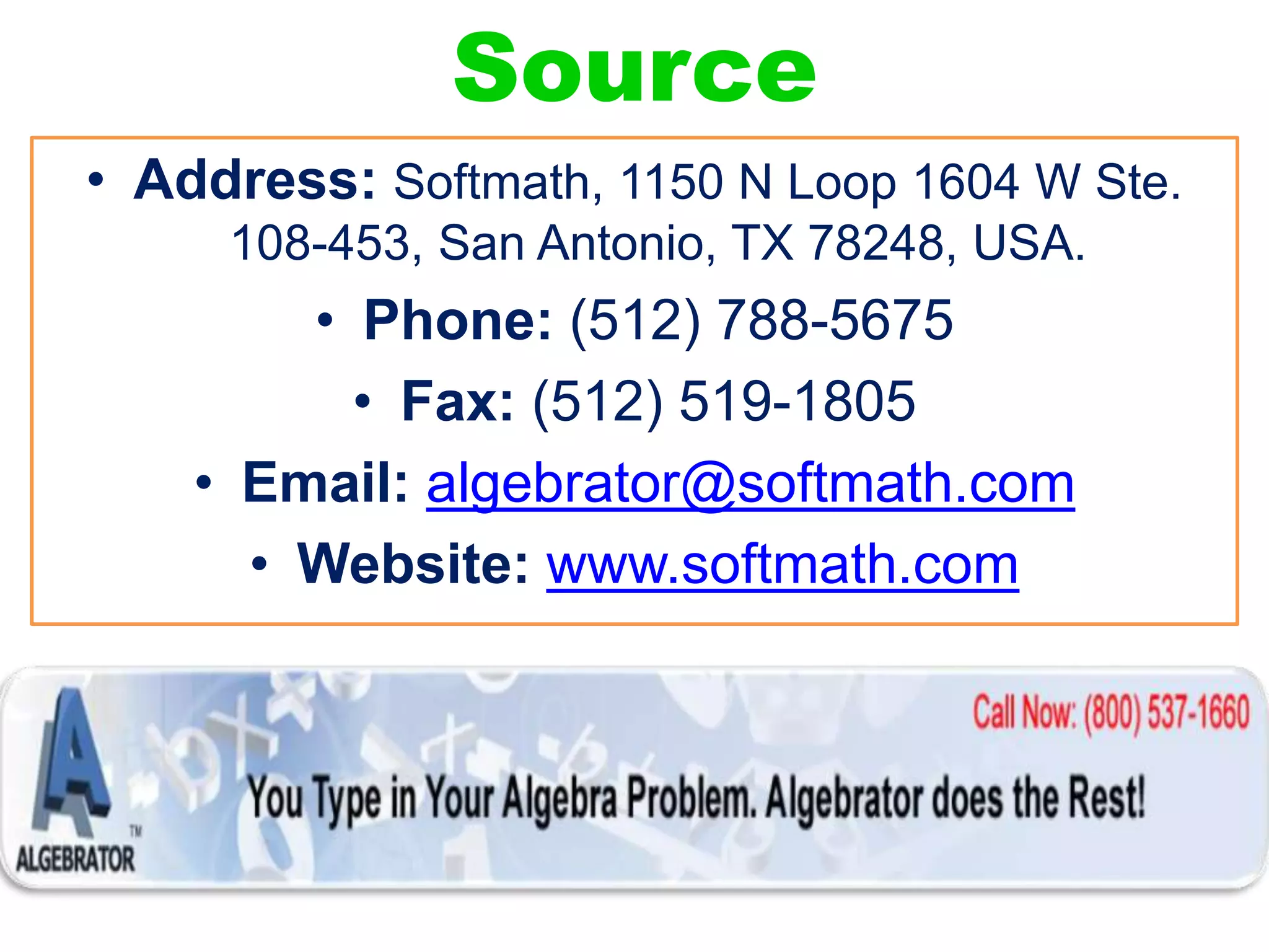 Source
• Address: Softmath, 1150 N Loop 1604 W Ste.
108-453, San Antonio, TX 78248, USA.
• Phone: (512) 788-5675
• Fax: (512) 519-1805
• Email: algebrator@softmath.com
• Website: www.softmath.com
 