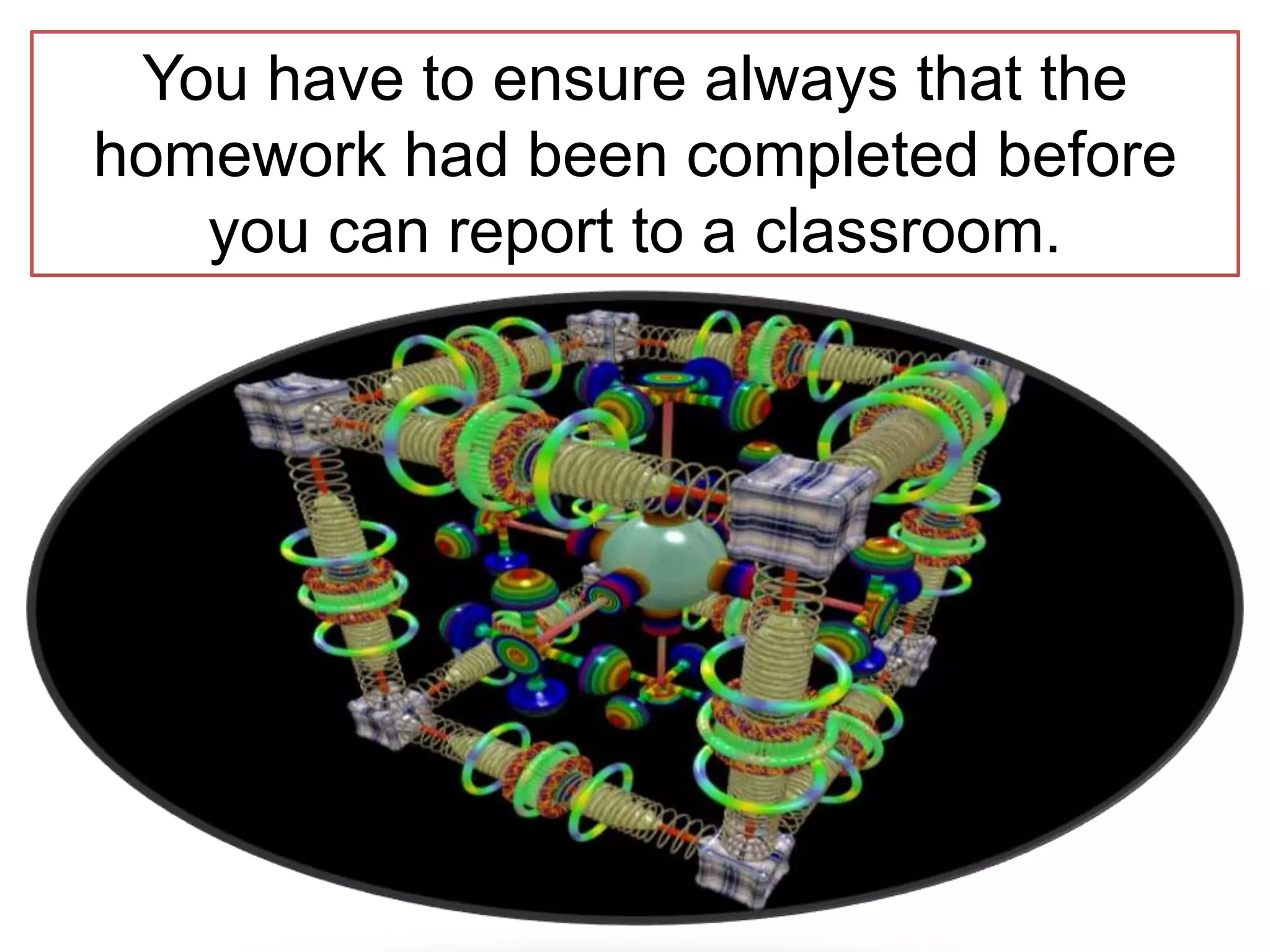 You have to ensure always that the
homework had been completed before
you can report to a classroom.
 