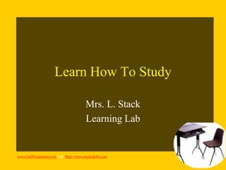 Learn How To Study

                                       Mrs. L. Stack
                                       Learning Lab


www.GetWorksheets.com and Http://www.studyskills.com
 