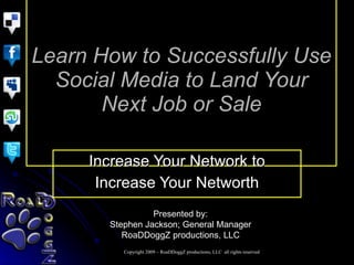 Learn How to Successfully Use Social Media to Land Your Next Job or Sale Increase Your Network to Increase Your Networth Presented by: Stephen Jackson; General Manager RoaDDoggZ productions, LLC 