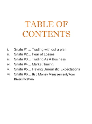 TABLE OF
CONTENTS
i.  Snafu #1… Trading with out a plan
ii.  Snafu #2… Fear of Losses
iii.  Snafu #3… Trading As A Busines...