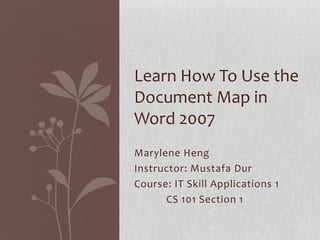 Learn How To Use the
Document Map in
Word 2007
Marylene Heng
Instructor: Mustafa Dur
Course: IT Skill Applications 1
CS 101 Section 1

 